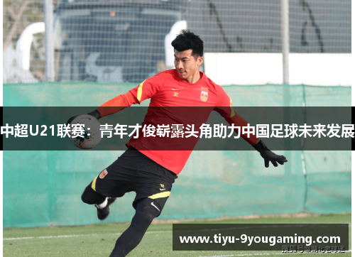 中超U21联赛:青年才俊崭露头角助力中国足球未来发展 中超U21联赛:青年才俊崭露头角助力中国足球未来发展