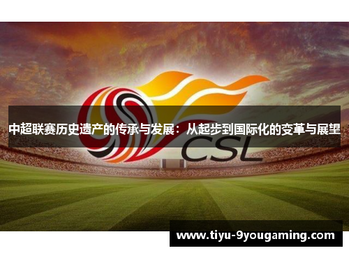 中超联赛历史遗产的传承与发展:从起步到国际化的变革与展望 中超联赛历史遗产的传承与发展:从起步到国际化的变革与展望