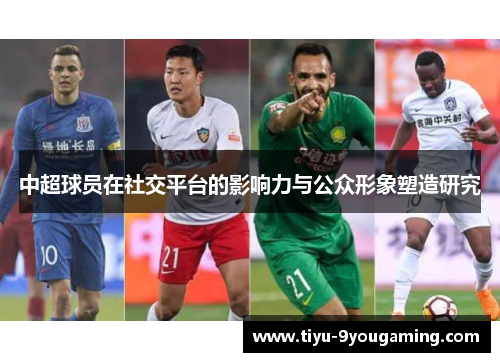 中超球员在社交平台的影响力与公众形象塑造研究 中超球员在社交平台的影响力与公众形象塑造研究