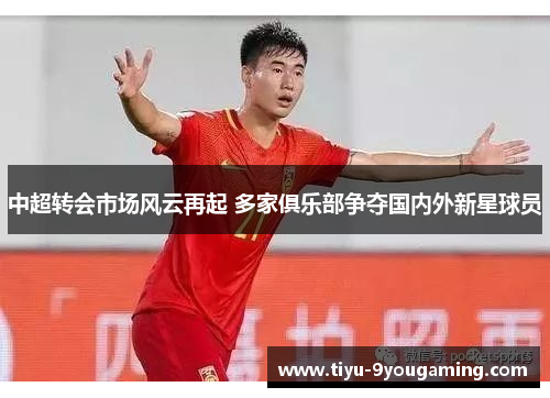 中超转会市场风云再起 多家俱乐部争夺国内外新星球员 中超转会市场风云再起 多家俱乐部争夺国内外新星球员