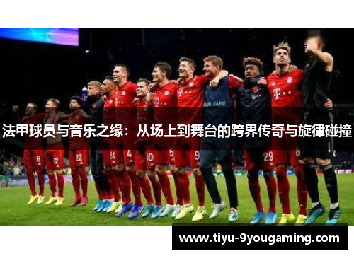 法甲球员与音乐之缘：从场上到舞台的跨界传奇与旋律碰撞