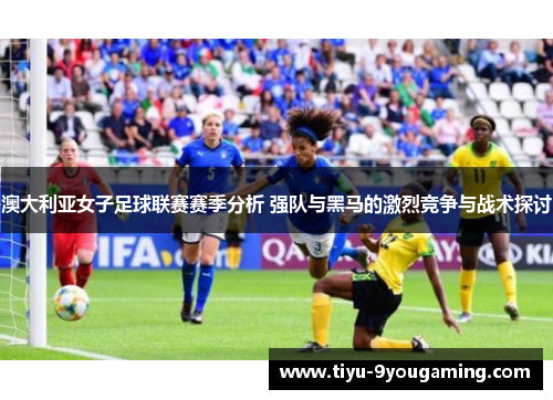 澳大利亚女子足球联赛赛季分析 强队与黑马的激烈竞争与战术探讨