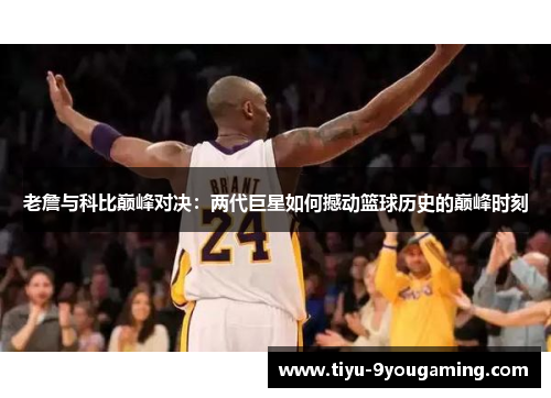 老詹与科比巅峰对决：两代巨星如何撼动篮球历史的巅峰时刻