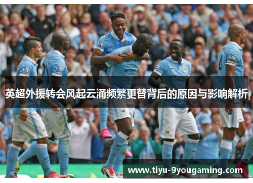 英超外援转会风起云涌频繁更替背后的原因与影响解析