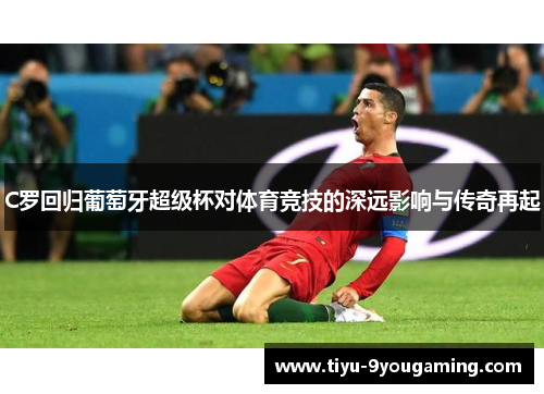 C罗回归葡萄牙超级杯对体育竞技的深远影响与传奇再起