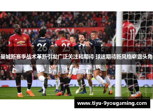 曼城新赛季战术革新引发广泛关注和期待 球迷期待新风格崭露头角