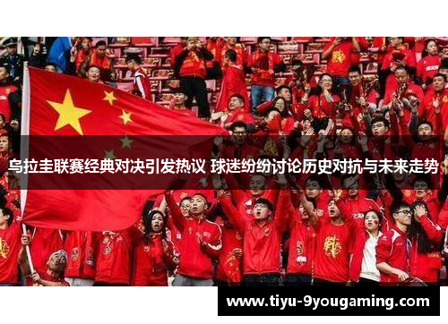 乌拉圭联赛经典对决引发热议 球迷纷纷讨论历史对抗与未来走势