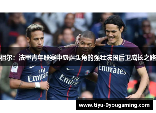 祖尔：法甲青年联赛中崭露头角的强壮法国后卫成长之路