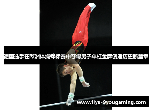 德国选手在欧洲体操锦标赛中夺得男子单杠金牌创造历史新篇章