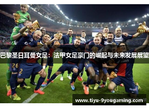 巴黎圣日耳曼女足：法甲女足豪门的崛起与未来发展展望
