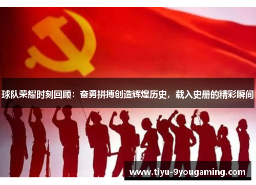 球队荣耀时刻回顾：奋勇拼搏创造辉煌历史，载入史册的精彩瞬间