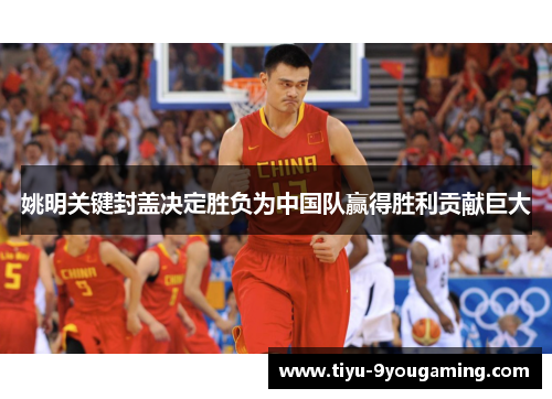 姚明关键封盖决定胜负为中国队赢得胜利贡献巨大