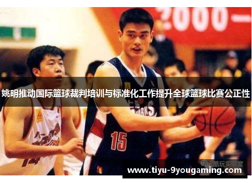 姚明推动国际篮球裁判培训与标准化工作提升全球篮球比赛公正性