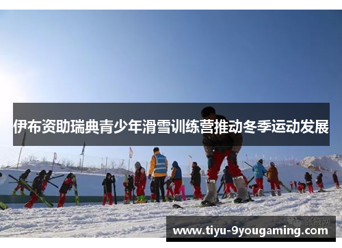 伊布资助瑞典青少年滑雪训练营推动冬季运动发展