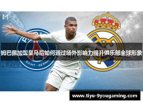 姆巴佩加盟皇马后如何通过场外影响力提升俱乐部全球形象