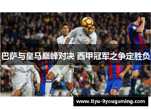 巴萨与皇马巅峰对决 西甲冠军之争定胜负