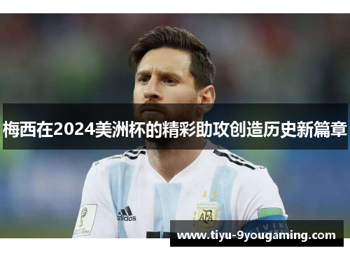梅西在2024美洲杯的精彩助攻创造历史新篇章 梅西在2024美洲杯的精彩助攻创造历史新篇章