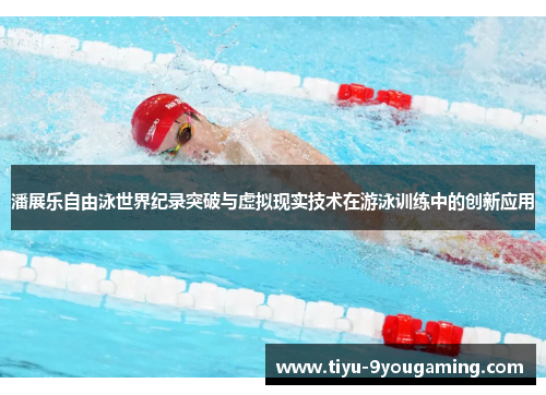 潘展乐自由泳世界纪录突破与虚拟现实技术在游泳训练中的创新应用 潘展乐自由泳世界纪录突破与虚拟现实技术在游泳训练中的创新应用