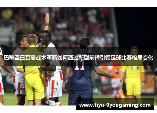 巴黎圣日耳曼战术革新如何通过新型前锋引领足球比赛格局变化