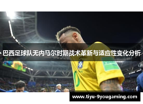 巴西足球队无内马尔时期战术革新与适应性变化分析