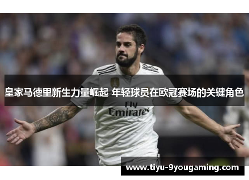 皇家马德里新生力量崛起 年轻球员在欧冠赛场的关键角色