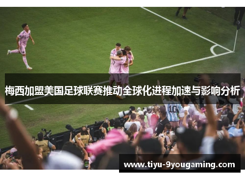 梅西加盟美国足球联赛推动全球化进程加速与影响分析 梅西加盟美国足球联赛推动全球化进程加速与影响分析