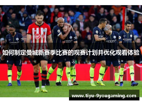 如何制定曼城新赛季比赛的观赛计划并优化观看体验