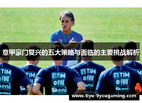 意甲豪门复兴的五大策略与面临的主要挑战解析