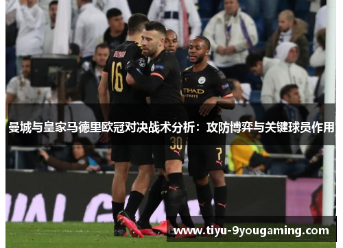 曼城与皇家马德里欧冠对决战术分析:攻防博弈与关键球员作用 曼城与皇家马德里欧冠对决战术分析:攻防博弈与关键球员作用