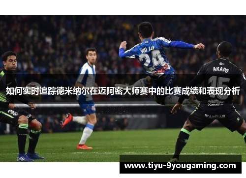 如何实时追踪德米纳尔在迈阿密大师赛中的比赛成绩和表现分析 如何实时追踪德米纳尔在迈阿密大师赛中的比赛成绩和表现分析