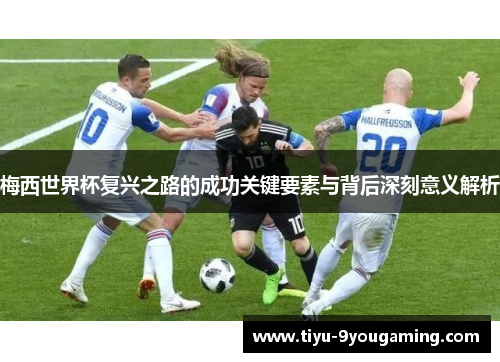 梅西世界杯复兴之路的成功关键要素与背后深刻意义解析
