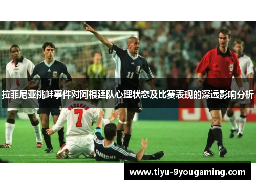 拉菲尼亚挑衅事件对阿根廷队心理状态及比赛表现的深远影响分析