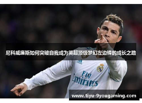 尼科威廉斯如何突破自我成为英超顶级梦幻左边锋的成长之路