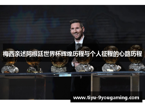 梅西亲述阿根廷世界杯辉煌历程与个人征程的心路历程