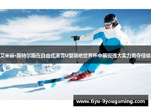 艾米丽·斯特尔斯在自由式滑雪U型场地世界杯中展现强大实力勇夺佳绩