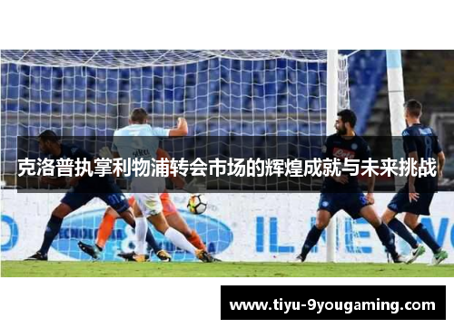 克洛普执掌利物浦转会市场的辉煌成就与未来挑战