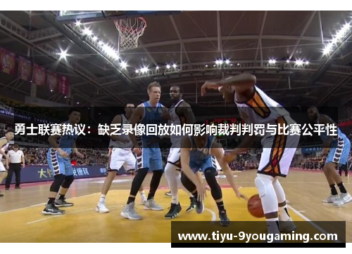 勇士联赛热议：缺乏录像回放如何影响裁判判罚与比赛公平性