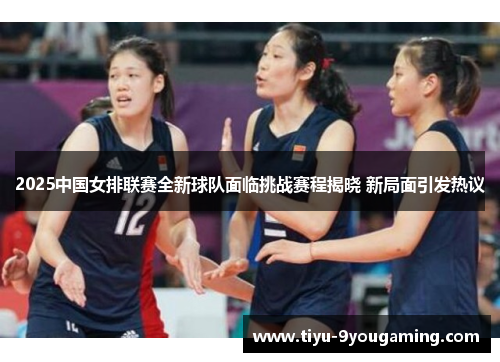 2025中国女排联赛全新球队面临挑战赛程揭晓 新局面引发热议