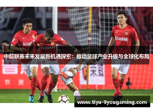 中超联赛未来发展新机遇探索:推动足球产业升级与全球化布局 中超联赛未来发展新机遇探索:推动足球产业升级与全球化布局