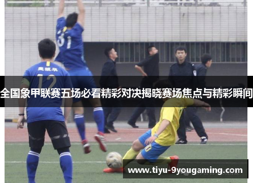 全国象甲联赛五场必看精彩对决揭晓赛场焦点与精彩瞬间