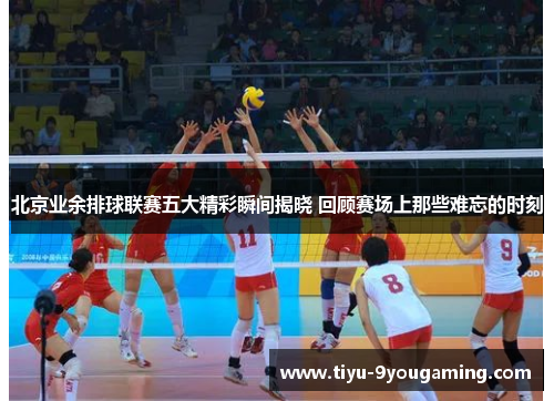 北京业余排球联赛五大精彩瞬间揭晓 回顾赛场上那些难忘的时刻