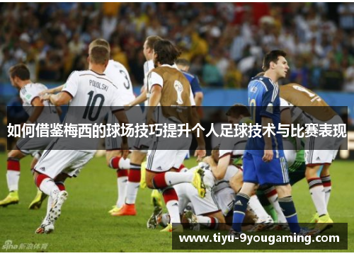 如何借鉴梅西的球场技巧提升个人足球技术与比赛表现