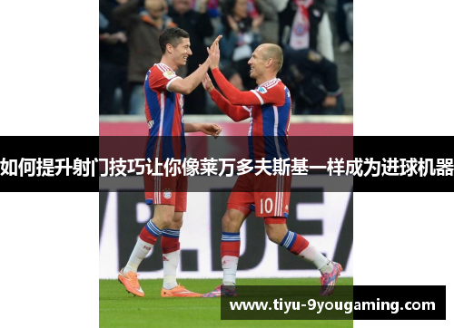 如何提升射门技巧让你像莱万多夫斯基一样成为进球机器 如何提升射门技巧让你像莱万多夫斯基一样成为进球机器