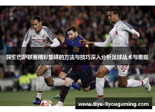 探索巴萨联赛精彩集锦的方法与技巧深入分析足球战术与表现