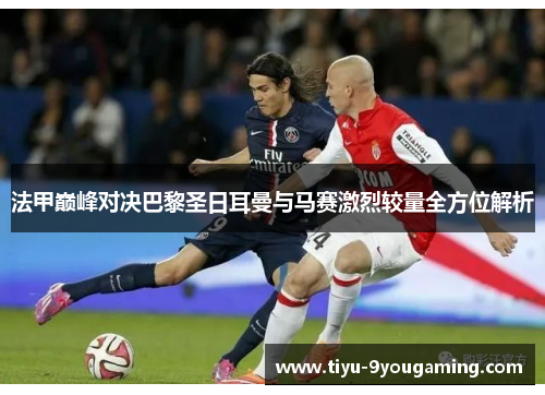 法甲巅峰对决巴黎圣日耳曼与马赛激烈较量全方位解析