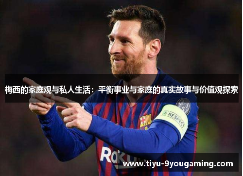 梅西的家庭观与私人生活：平衡事业与家庭的真实故事与价值观探索