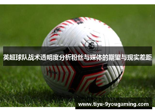 英超球队战术透明度分析粉丝与媒体的期望与现实差距 英超球队战术透明度分析粉丝与媒体的期望与现实差距