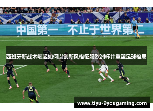 西班牙新战术崛起如何以创新风格征服欧洲杯并重塑足球格局