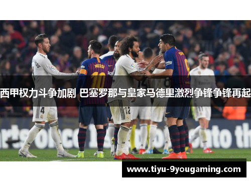 西甲权力斗争加剧 巴塞罗那与皇家马德里激烈争锋争锋再起
