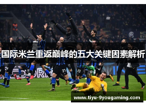 国际米兰重返巅峰的五大关键因素解析